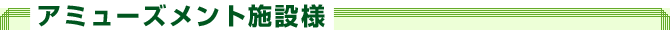 アミューズメント施設様
