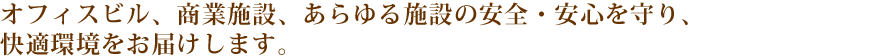 オフィスビル、商業施設、あらゆる施設の安全・安心を守り、快適環境をお届けします。
